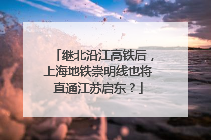 继北沿江高铁后，上海地铁崇明线也将直通江苏启东？