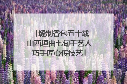 缝制香包五十载 山西垣曲七旬手艺人巧手匠心传技艺