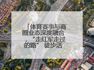 体育赛事与商圈业态深度融合，“走红军走过的路” 徒步活动举行推介会