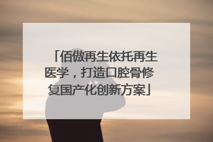 佰傲再生依托再生医学，打造口腔骨修复国产化创新方案