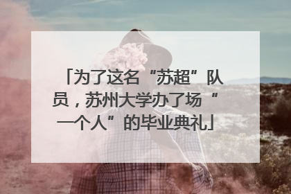 为了这名“苏超”队员，苏州大学办了场“一个人”的毕业典礼