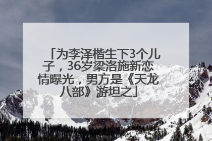 为李泽楷生下3个儿子，36岁梁洛施新恋情曝光，男方是《天龙八部》游坦之