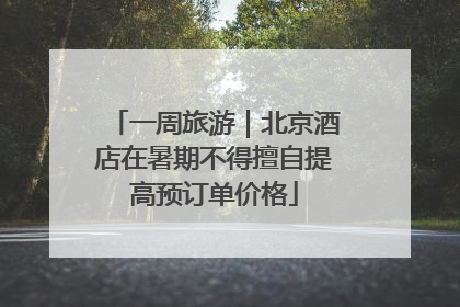 一周旅游｜北京酒店在暑期不得擅自提高预订单价格