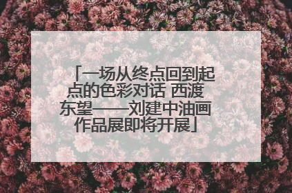 一场从终点回到起点的色彩对话 西渡东望——刘建中油画作品展即将开展