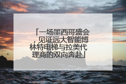 一场墨西哥盛会，见证远大智能博林特电梯与拉美代理商的双向奔赴