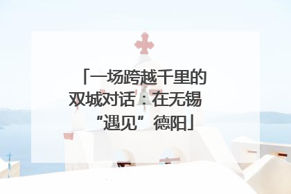 一场跨越千里的双城对话：在无锡“遇见”德阳