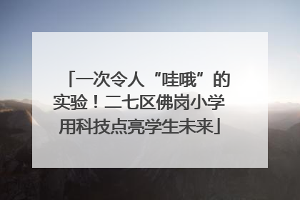 一次令人“哇哦”的实验！二七区佛岗小学用科技点亮学生未来
