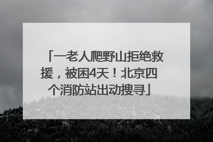 一老人爬野山拒绝救援，被困4天！北京四个消防站出动搜寻