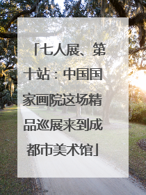 七人展、第十站：中国国家画院这场精品巡展来到成都市美术馆