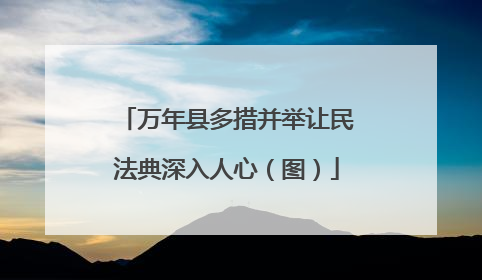 万年县多措并举让民法典深入人心（图）