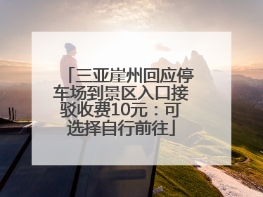 三亚崖州回应停车场到景区入口接驳收费10元：可选择自行前往