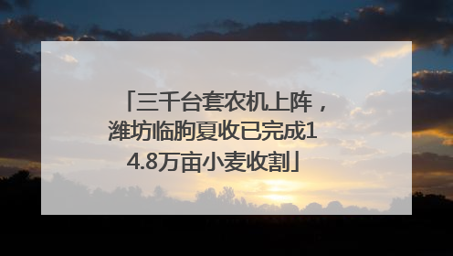 三千台套农机上阵，潍坊临朐夏收已完成14.8万亩小麦收割