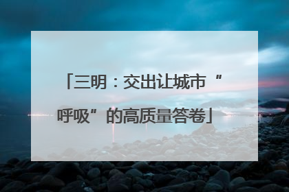 三明：交出让城市“呼吸”的高质量答卷