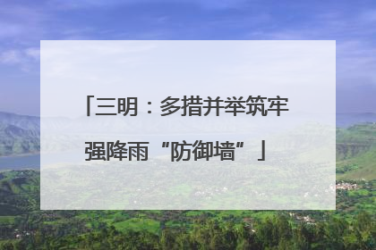三明：多措并举筑牢强降雨“防御墙”