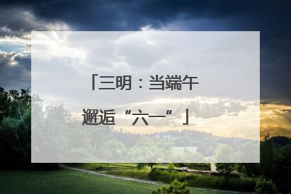 三明：当端午邂逅“六一”