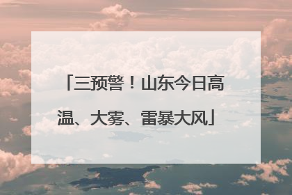 三预警！山东今日高温、大雾、雷暴大风