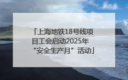 上海地铁18号线项目工会启动2025年“安全生产月”活动