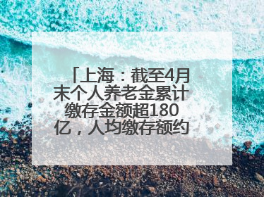 上海：截至4月末个人养老金累计缴存金额超180亿，人均缴存额约1万居全国第一
