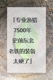 专业渔猎7500年 史前东北老铁的装备太硬了