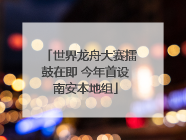 世界龙舟大赛擂鼓在即 今年首设南安本地组