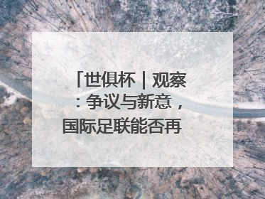 世俱杯｜观察：争议与新意，国际足联能否再造世界杯？