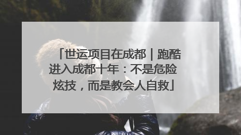 世运项目在成都｜跑酷进入成都十年：不是危险炫技，而是教会人自救