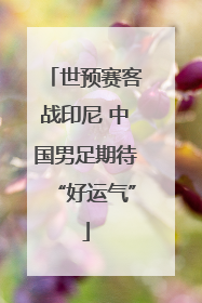世预赛客战印尼 中国男足期待“好运气”