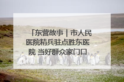 东营故事｜市人民医院精兵驻点胜东医院 当好群众家门口健康守护者