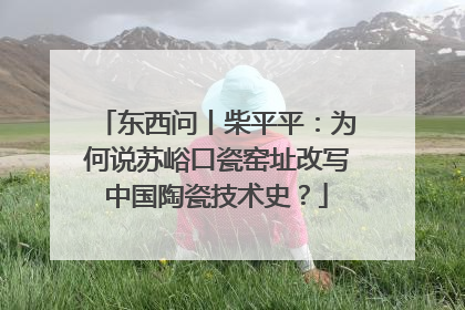 东西问丨柴平平：为何说苏峪口瓷窑址改写中国陶瓷技术史？