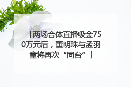 两场合体直播吸金750万元后，董明珠与孟羽童将再次“同台”