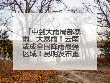 中到大雨局部暴雨、大暴雨！云南或成全国降雨最强区域！昆明发布重要天气预报！