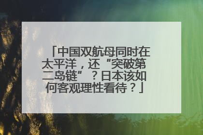 中国双航母同时在太平洋，还“突破第二岛链”？日本该如何客观理性看待？