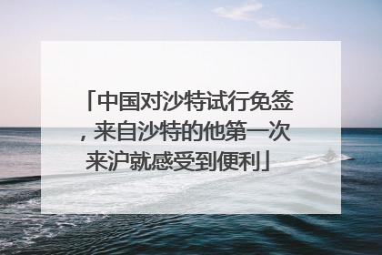 中国对沙特试行免签，来自沙特的他第一次来沪就感受到便利