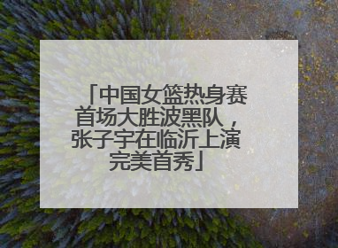 中国女篮热身赛首场大胜波黑队，张子宇在临沂上演完美首秀