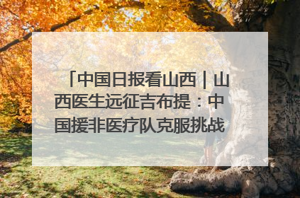 中国日报看山西｜山西医生远征吉布提：中国援非医疗队克服挑战救助非洲患者