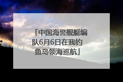 中国海警舰艇编队6月6日在我钓鱼岛领海巡航