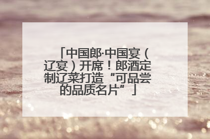 中国郎·中国宴（辽宴）开席！郎酒定制辽菜打造“可品尝的品质名片”