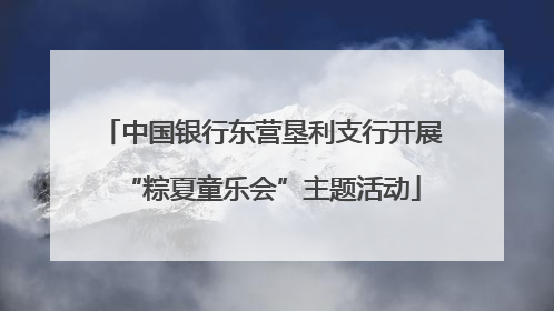 中国银行东营垦利支行开展“粽夏童乐会”主题活动