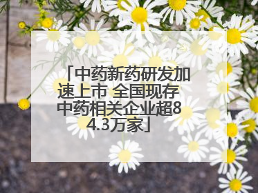 中药新药研发加速上市 全国现存中药相关企业超84.3万家