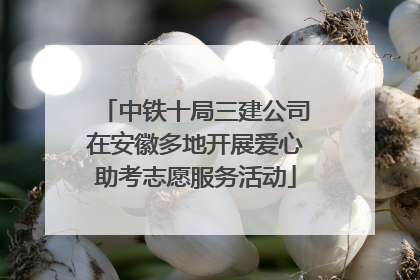 中铁十局三建公司在安徽多地开展爱心助考志愿服务活动