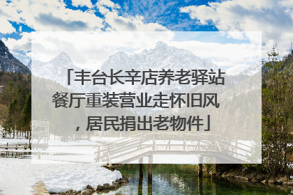 丰台长辛店养老驿站餐厅重装营业走怀旧风，居民捐出老物件