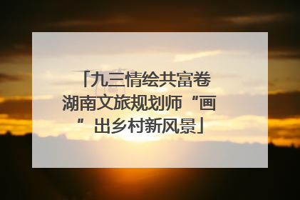 九三情绘共富卷 湖南文旅规划师“画”出乡村新风景