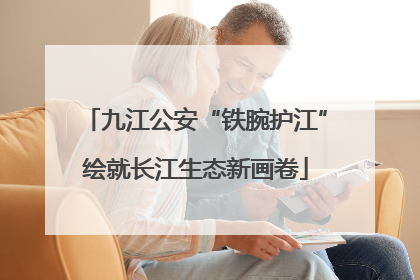 九江公安“铁腕护江”绘就长江生态新画卷