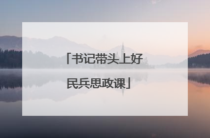 书记带头上好民兵思政课