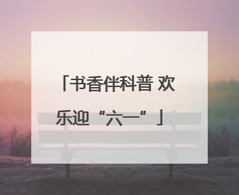 书香伴科普 欢乐迎“六一”