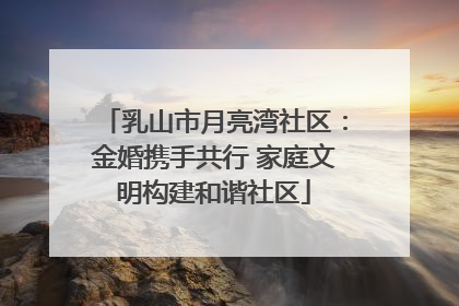 乳山市月亮湾社区：金婚携手共行 家庭文明构建和谐社区