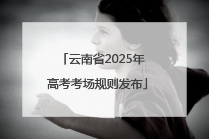 云南省2025年高考考场规则发布