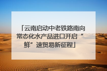 云南启动中老铁路南向常态化水产品进口开启“鲜”速贸易新征程