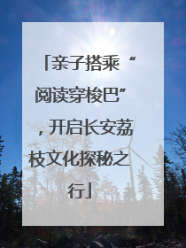 亲子搭乘“阅读穿梭巴”，开启长安荔枝文化探秘之行