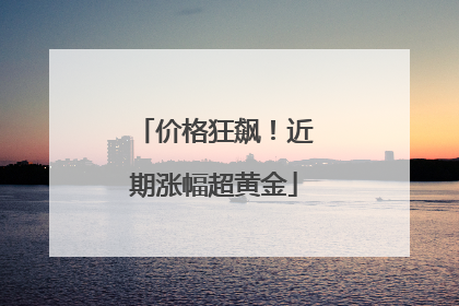 价格狂飙！近期涨幅超黄金